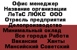 Офис-менеджер › Название организации ­ ЛеТаС-ЛЮКС, ООО › Отрасль предприятия ­ Делопроизводство › Минимальный оклад ­ 13 000 - Все города Работа » Вакансии   . Ханты-Мансийский,Советский г.